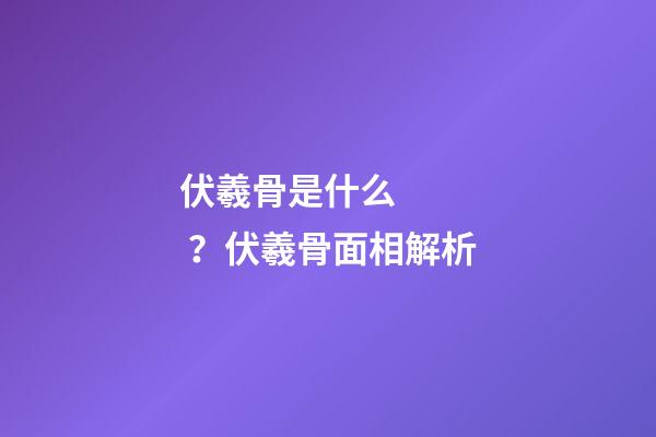 伏羲骨是什么？伏羲骨面相解析